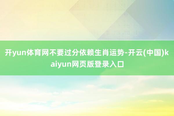 开yun体育网不要过分依赖生肖运势-开云(中国)kaiyun网页版登录入口