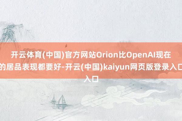 开云体育(中国)官方网站Orion比OpenAI现在的居品表现都要好-开云(中国)kaiyun网页版登录入口