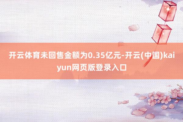 开云体育未回售金额为0.35亿元-开云(中国)kaiyun网页版登录入口