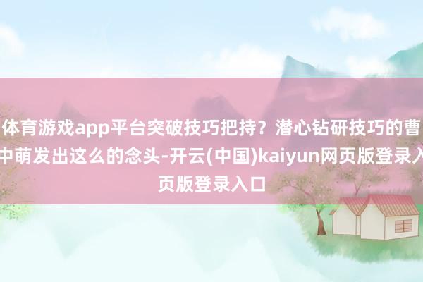 体育游戏app平台突破技巧把持？潜心钻研技巧的曹宇中萌发出这么的念头-开云(中国)kaiyun网页版登录入口