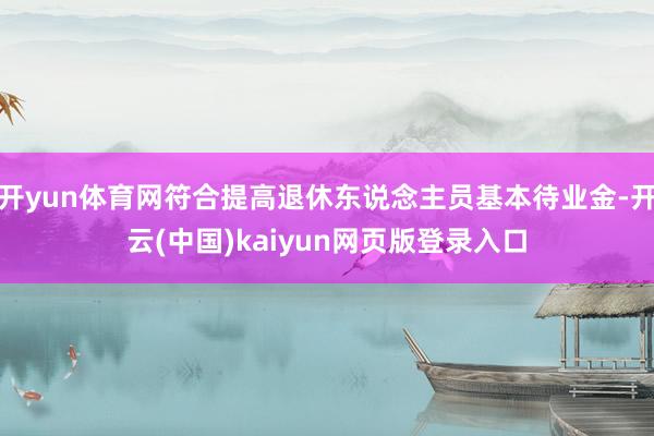 开yun体育网符合提高退休东说念主员基本待业金-开云(中国)kaiyun网页版登录入口