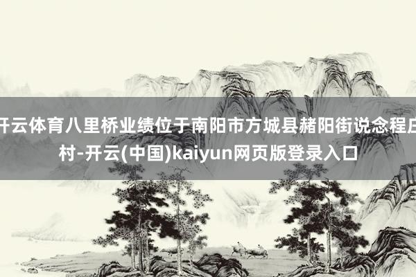 开云体育八里桥业绩位于南阳市方城县赭阳街说念程庄村-开云(中国)kaiyun网页版登录入口