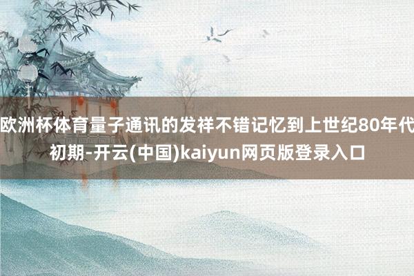 欧洲杯体育量子通讯的发祥不错记忆到上世纪80年代初期-开云(中国)kaiyun网页版登录入口