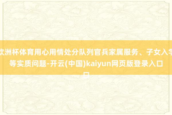 欧洲杯体育用心用情处分队列官兵家属服务、子女入学等实质问题-开云(中国)kaiyun网页版登录入口
