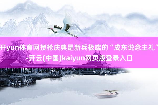开yun体育网授枪庆典是新兵极端的“成东说念主礼”-开云(中国)kaiyun网页版登录入口