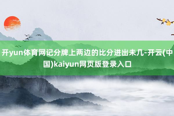 开yun体育网记分牌上两边的比分进出未几-开云(中国)kaiyun网页版登录入口