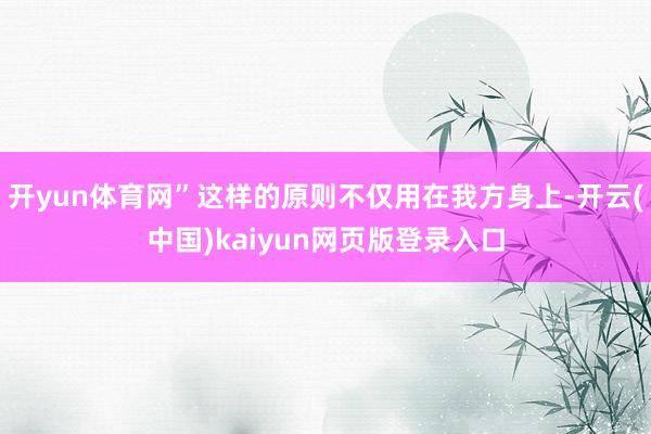 开yun体育网”这样的原则不仅用在我方身上-开云(中国)kaiyun网页版登录入口