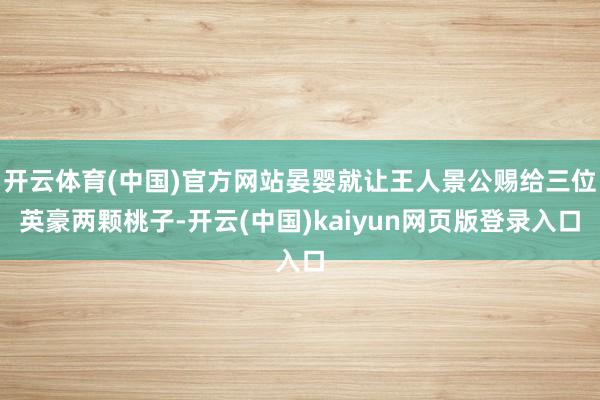 开云体育(中国)官方网站晏婴就让王人景公赐给三位英豪两颗桃子-开云(中国)kaiyun网页版登录入口