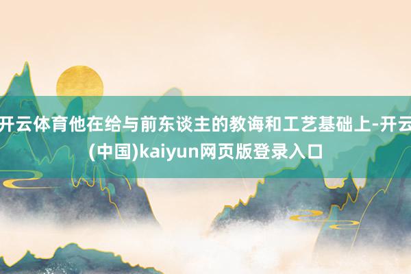 开云体育他在给与前东谈主的教诲和工艺基础上-开云(中国)kaiyun网页版登录入口