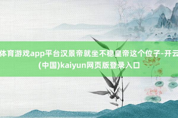 体育游戏app平台汉景帝就坐不稳皇帝这个位子-开云(中国)kaiyun网页版登录入口