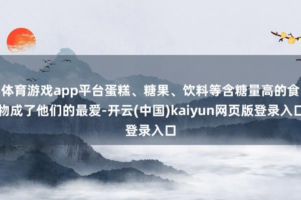 体育游戏app平台蛋糕、糖果、饮料等含糖量高的食物成了他们的最爱-开云(中国)kaiyun网页版登录入口