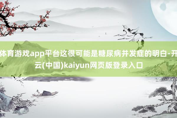 体育游戏app平台这很可能是糖尿病并发症的明白-开云(中国)kaiyun网页版登录入口