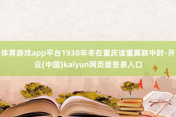 体育游戏app平台1938年冬在重庆读重属联中时-开云(中国)kaiyun网页版登录入口