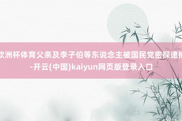 欧洲杯体育父亲及李子伯等东说念主被国民党密探逮捕-开云(中国)kaiyun网页版登录入口