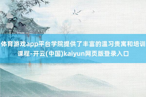 体育游戏app平台学院提供了丰富的温习贵寓和培训课程-开云(中国)kaiyun网页版登录入口