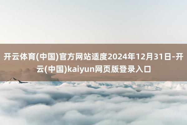 开云体育(中国)官方网站适度2024年12月31日-开云(中国)kaiyun网页版登录入口