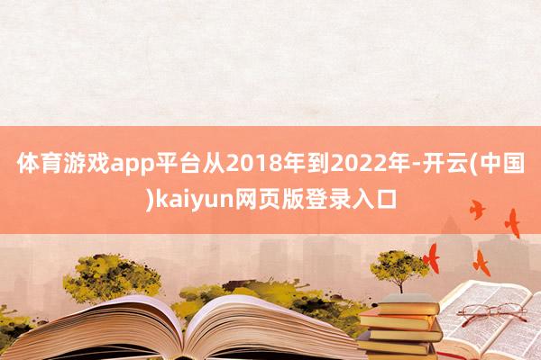 体育游戏app平台从2018年到2022年-开云(中国)kaiyun网页版登录入口