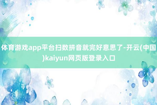 体育游戏app平台扫数拼音就完好意思了-开云(中国)kaiyun网页版登录入口