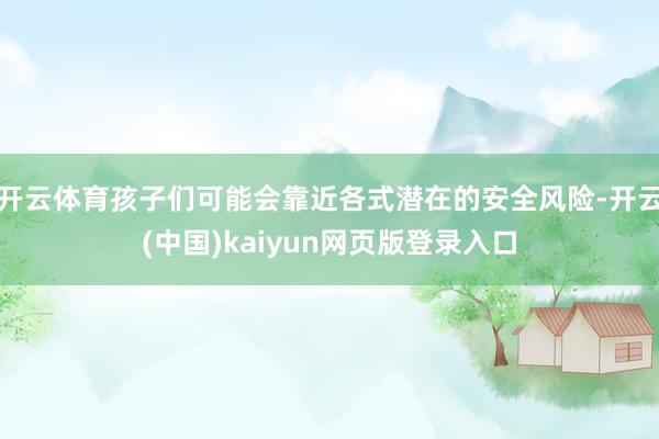 开云体育孩子们可能会靠近各式潜在的安全风险-开云(中国)kaiyun网页版登录入口
