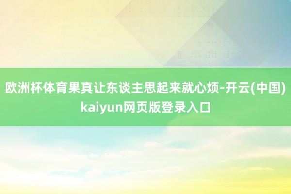 欧洲杯体育果真让东谈主思起来就心烦-开云(中国)kaiyun网页版登录入口