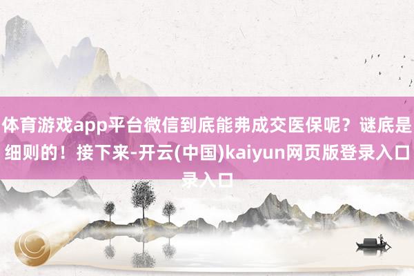 体育游戏app平台微信到底能弗成交医保呢？谜底是细则的！接下来-开云(中国)kaiyun网页版登录入口