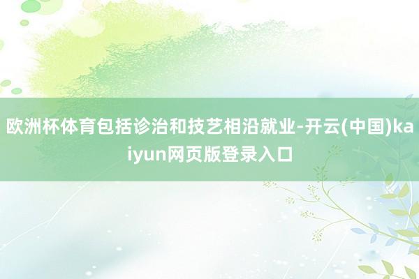 欧洲杯体育包括诊治和技艺相沿就业-开云(中国)kaiyun网页版登录入口