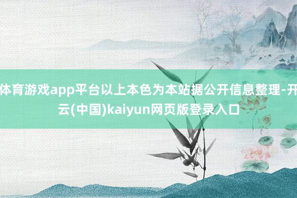 体育游戏app平台以上本色为本站据公开信息整理-开云(中国)kaiyun网页版登录入口