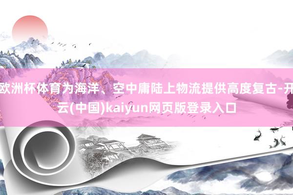 欧洲杯体育为海洋、空中庸陆上物流提供高度复古-开云(中国)kaiyun网页版登录入口