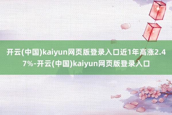 开云(中国)kaiyun网页版登录入口近1年高涨2.47%-开云(中国)kaiyun网页版登录入口