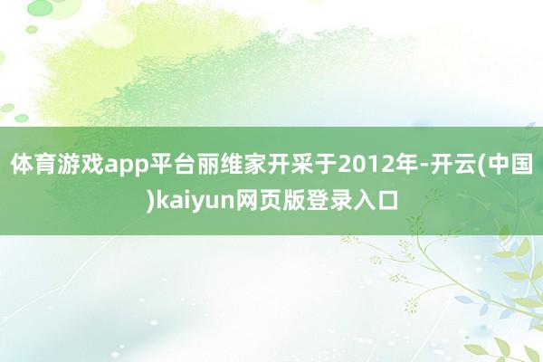 体育游戏app平台丽维家开采于2012年-开云(中国)kaiyun网页版登录入口