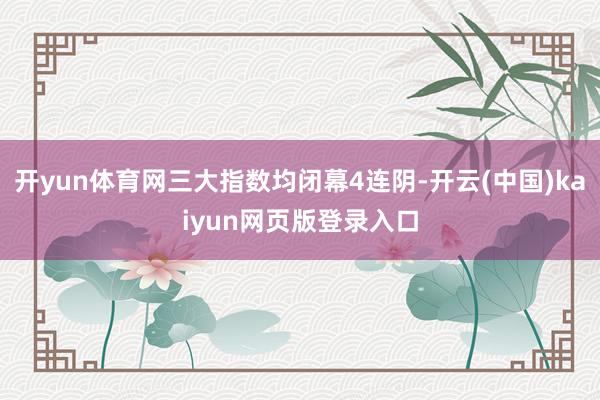 开yun体育网三大指数均闭幕4连阴-开云(中国)kaiyun网页版登录入口