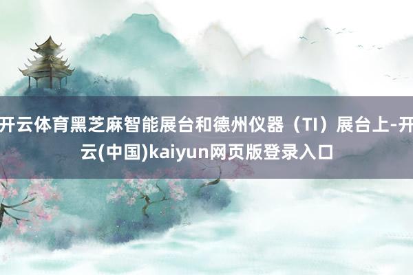 开云体育黑芝麻智能展台和德州仪器（TI）展台上-开云(中国)kaiyun网页版登录入口