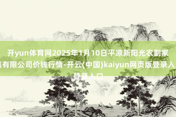 开yun体育网2025年1月10日平凉新阳光农副家具有限公司价钱行情-开云(中国)kaiyun网页版登录入口