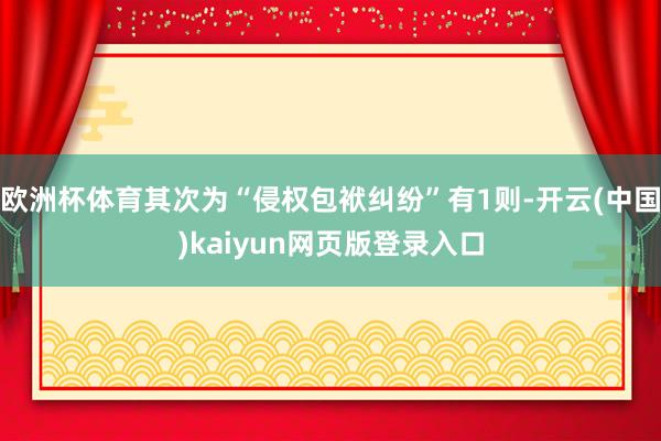 欧洲杯体育其次为“侵权包袱纠纷”有1则-开云(中国)kaiyun网页版登录入口