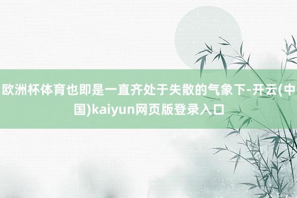 欧洲杯体育也即是一直齐处于失散的气象下-开云(中国)kaiyun网页版登录入口
