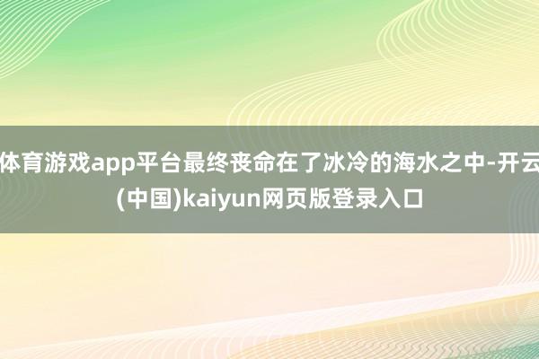 体育游戏app平台最终丧命在了冰冷的海水之中-开云(中国)kaiyun网页版登录入口
