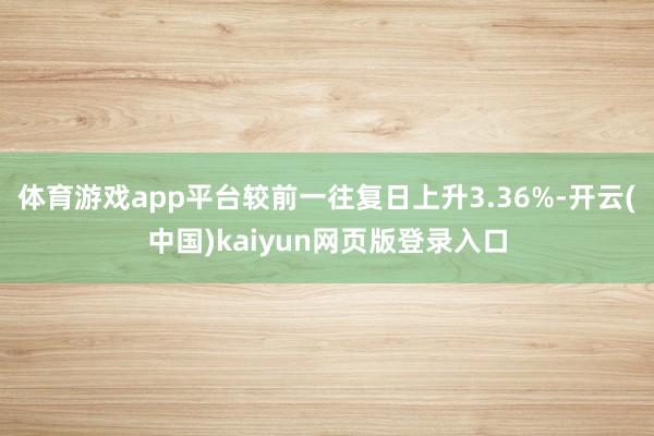 体育游戏app平台较前一往复日上升3.36%-开云(中国)kaiyun网页版登录入口