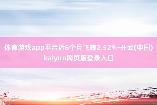 体育游戏app平台近6个月飞腾2.52%-开云(中国)kaiyun网页版登录入口