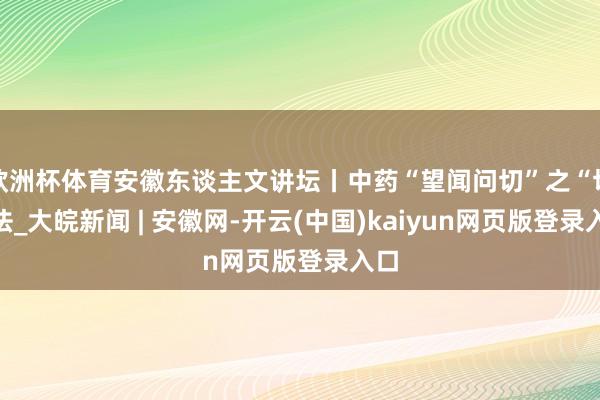 欧洲杯体育安徽东谈主文讲坛丨中药“望闻问切”之“切”法_大皖新闻 | 安徽网-开云(中国)kaiyun网页版登录入口