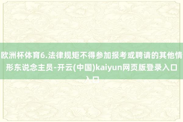 欧洲杯体育6.法律规矩不得参加报考或聘请的其他情形东说念主员-开云(中国)kaiyun网页版登录入口