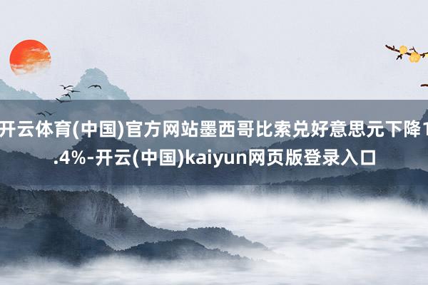 开云体育(中国)官方网站墨西哥比索兑好意思元下降1.4%-开云(中国)kaiyun网页版登录入口