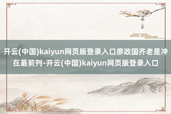 开云(中国)kaiyun网页版登录入口廖政国齐老是冲在最前列-开云(中国)kaiyun网页版登录入口
