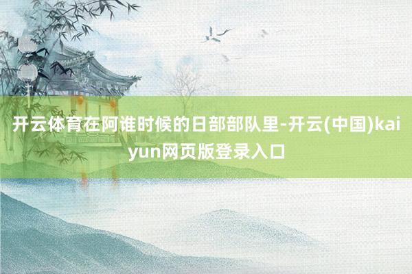开云体育在阿谁时候的日部部队里-开云(中国)kaiyun网页版登录入口