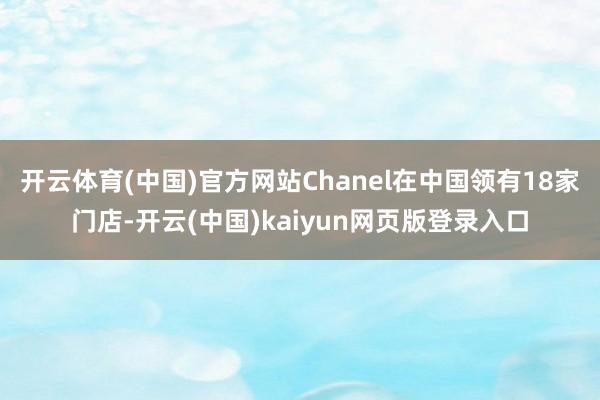 开云体育(中国)官方网站Chanel在中国领有18家门店-开云(中国)kaiyun网页版登录入口