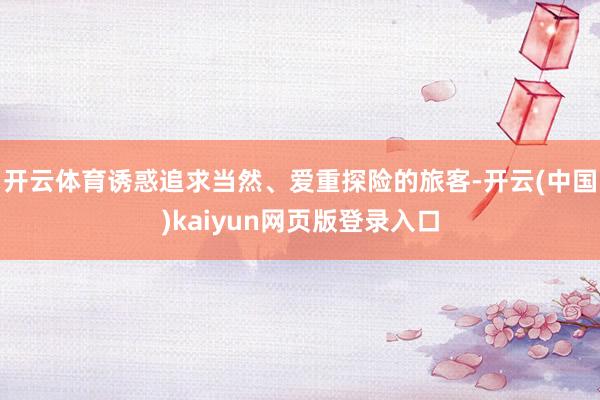 开云体育诱惑追求当然、爱重探险的旅客-开云(中国)kaiyun网页版登录入口