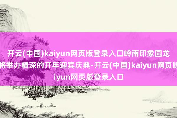 开云(中国)kaiyun网页版登录入口岭南印象园龙舟池广场将举办精深的开年迎宾庆典-开云(中国)kaiyun网页版登录入口