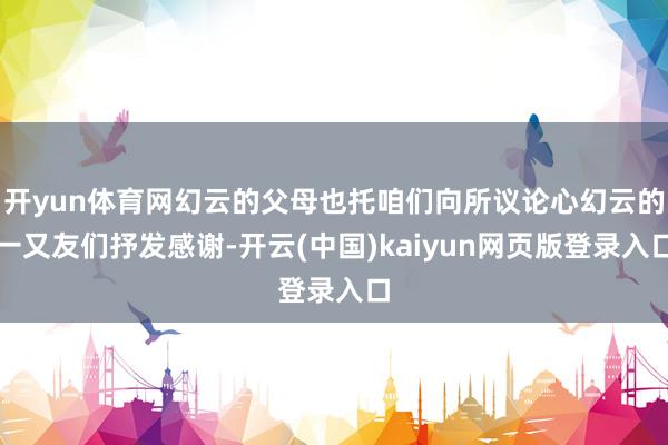 开yun体育网幻云的父母也托咱们向所议论心幻云的一又友们抒发感谢-开云(中国)kaiyun网页版登录入口