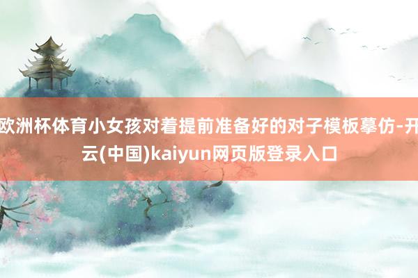 欧洲杯体育小女孩对着提前准备好的对子模板摹仿-开云(中国)kaiyun网页版登录入口