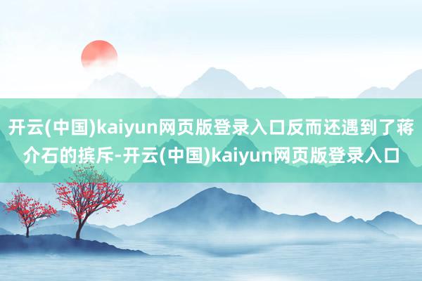 开云(中国)kaiyun网页版登录入口反而还遇到了蒋介石的摈斥-开云(中国)kaiyun网页版登录入口