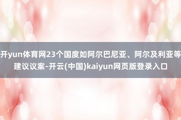 开yun体育网23个国度如阿尔巴尼亚、阿尔及利亚等建议议案-开云(中国)kaiyun网页版登录入口